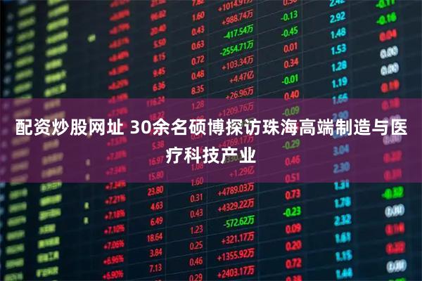 配资炒股网址 30余名硕博探访珠海高端制造与医疗科技产业