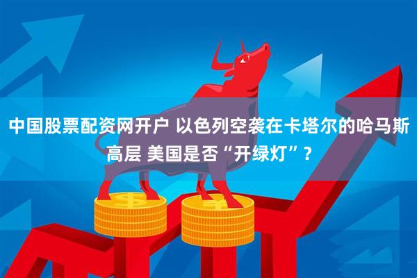 中国股票配资网开户 以色列空袭在卡塔尔的哈马斯高层 美国是否“开绿灯”？