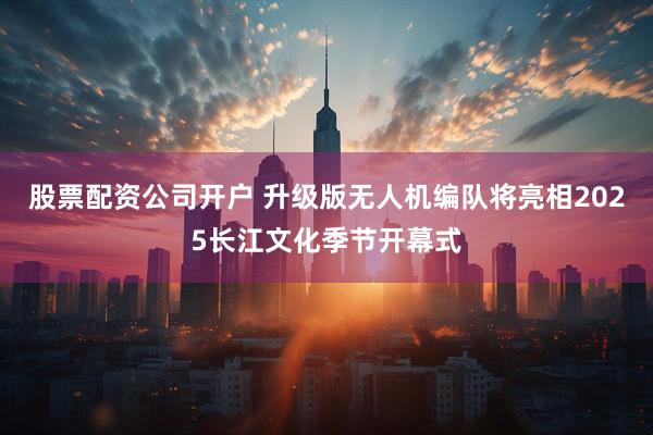 股票配资公司开户 升级版无人机编队将亮相2025长江文化季节开幕式