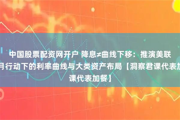 中国股票配资网开户 降息≠曲线下移：推演美联储9月行动下的利率曲线与大类资产布局【洞察君课代表加餐】