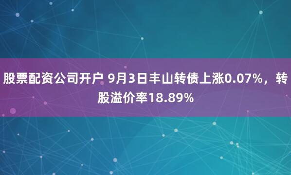 股票配资公司开户 9月3日丰山转债上涨0.07%，转股溢价率18.89%