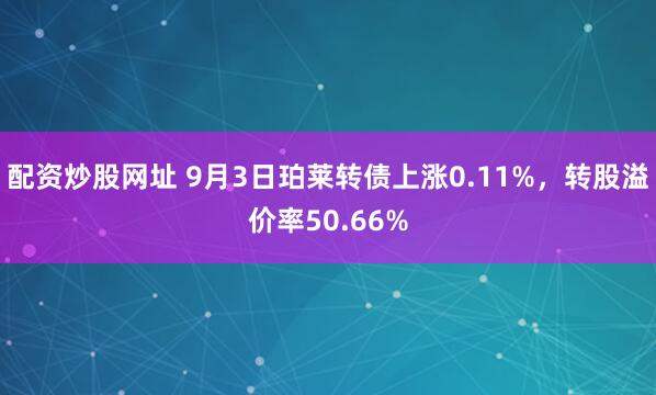 配资炒股网址 9月3日珀莱转债上涨0.11%，转股溢价率50.66%