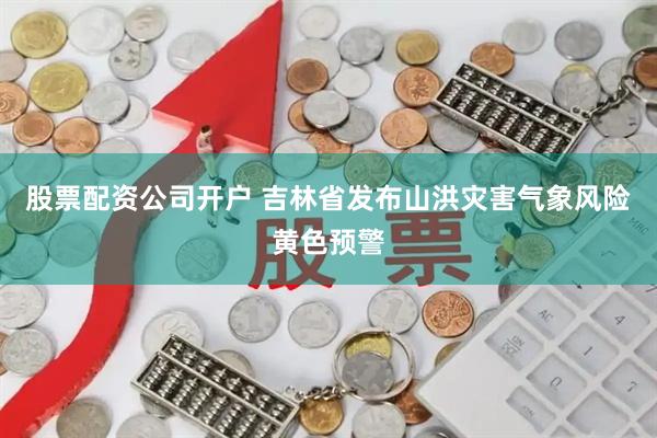 股票配资公司开户 吉林省发布山洪灾害气象风险黄色预警