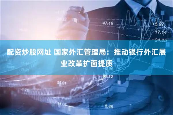 配资炒股网址 国家外汇管理局：推动银行外汇展业改革扩面提质