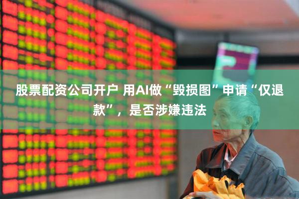 股票配资公司开户 用AI做“毁损图”申请“仅退款”，是否涉嫌违法