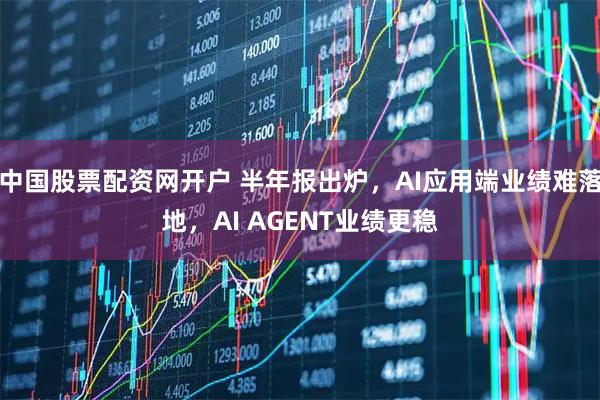 中国股票配资网开户 半年报出炉，AI应用端业绩难落地，AI AGENT业绩更稳