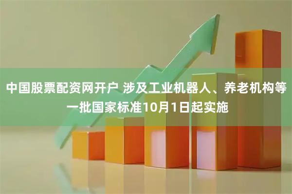 中国股票配资网开户 涉及工业机器人、养老机构等 一批国家标准10月1日起实施