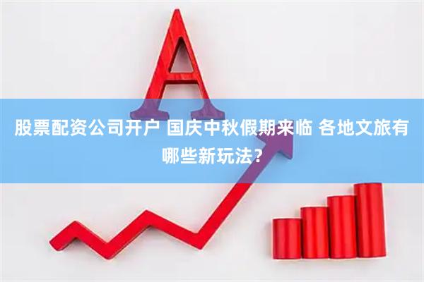 股票配资公司开户 国庆中秋假期来临 各地文旅有哪些新玩法？