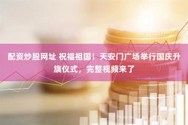 配资炒股网址 祝福祖国！天安门广场举行国庆升旗仪式，完整视频来了