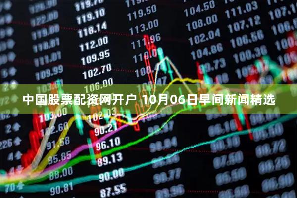 中国股票配资网开户 10月06日早间新闻精选