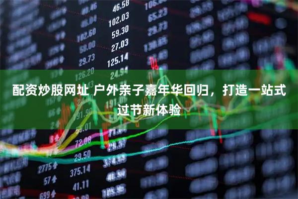 配资炒股网址 户外亲子嘉年华回归，打造一站式过节新体验