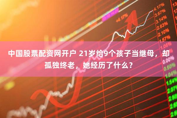 中国股票配资网开户 21岁给9个孩子当继母，却孤独终老，她经历了什么？