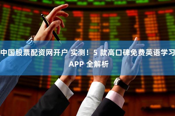 中国股票配资网开户 实测!5 款高口碑免费英语学习 APP 全解析