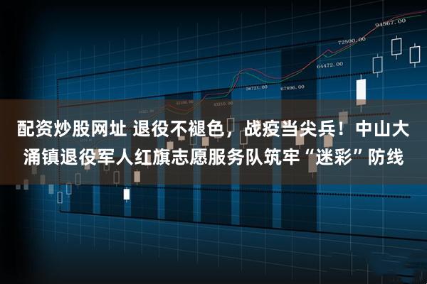 配资炒股网址 退役不褪色,战疫当尖兵!中山大涌镇退役军人红旗志愿服务队筑牢“迷彩”防线