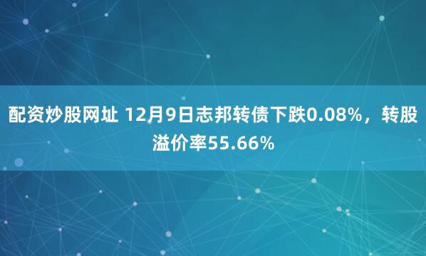 配资炒股网址 12月9日志邦转债下跌0.08%，转股溢价率55.66%