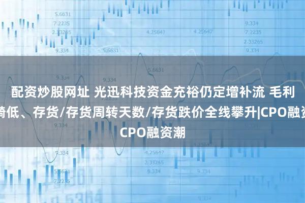 配资炒股网址 光迅科技资金充裕仍定增补流 毛利率畸低、存货/存货周转天数/存货跌价全线攀升|CPO融资潮