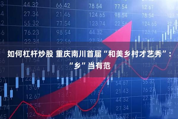 如何杠杆炒股 重庆南川首届“和美乡村才艺秀”：“乡”当有范