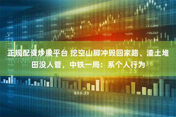 正规配资炒股平台 挖空山脚冲毁回家路、渣土堆田没人管，中铁一局：系个人行为