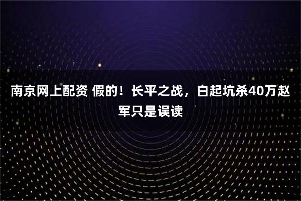 南京网上配资 假的！长平之战，白起坑杀40万赵军只是误读