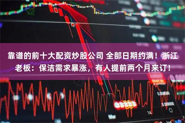 靠谱的前十大配资炒股公司 全部日期约满!浙江老板:保洁需求暴涨,有人提前两个月来订!