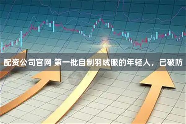 配资公司官网 第一批自制羽绒服的年轻人，已破防