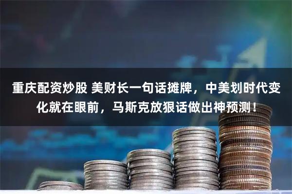 重庆配资炒股 美财长一句话摊牌，中美划时代变化就在眼前，马斯克放狠话做出神预测！