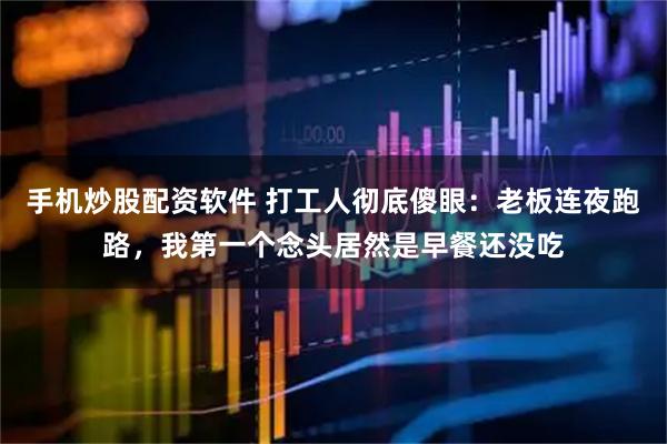 手机炒股配资软件 打工人彻底傻眼：老板连夜跑路，我第一个念头居然是早餐还没吃