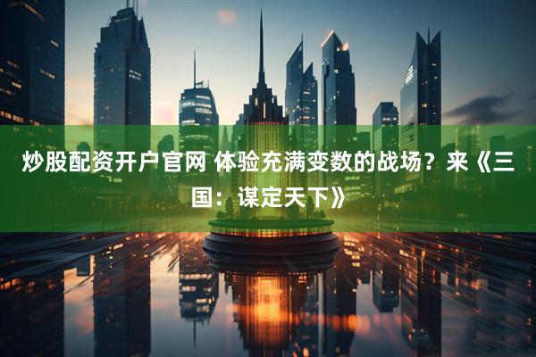 炒股配资开户官网 体验充满变数的战场？来《三国：谋定天下》