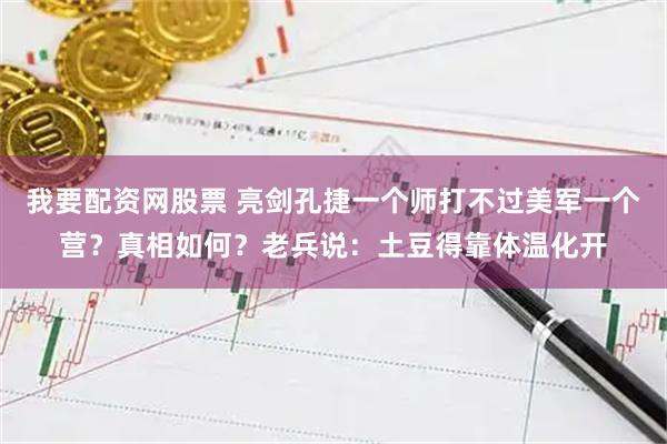 我要配资网股票 亮剑孔捷一个师打不过美军一个营？真相如何？老兵说：土豆得靠体温化开