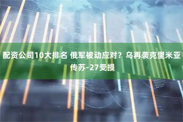配资公司10大排名 俄军被动应对？乌再袭克里米亚 传苏-27受损