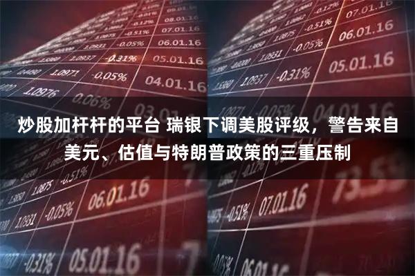 炒股加杆杆的平台 瑞银下调美股评级,警告来自美元、估值与特朗普政策的三重压制