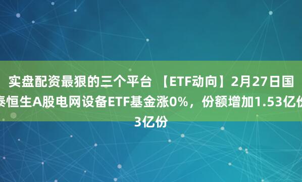 实盘配资最狠的三个平台 【ETF动向】2月27日国泰恒生A股电网设备ETF基金涨0%,份额增加1.53亿份