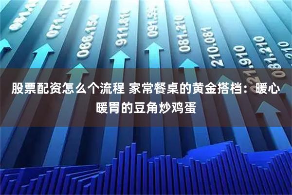 股票配资怎么个流程 家常餐桌的黄金搭档:暖心暖胃的豆角炒鸡蛋
