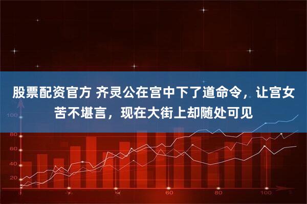 股票配资官方 齐灵公在宫中下了道命令，让宫女苦不堪言，现在大街上却随处可见