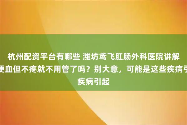 杭州配资平台有哪些 潍坊鸢飞肛肠外科医院讲解：便血但不疼就不用管了吗？别大意，可能是这些疾病引起