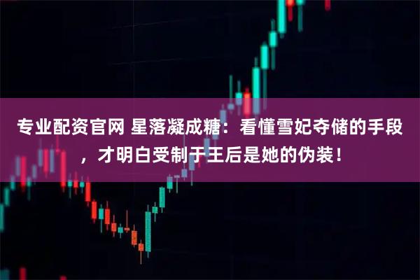 专业配资官网 星落凝成糖：看懂雪妃夺储的手段，才明白受制于王后是她的伪装！