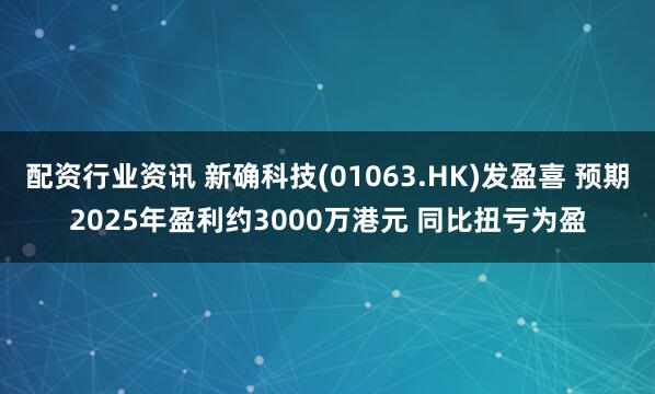 配资行业资讯 新确科技(01063.HK)发盈喜 预期2025年盈利约3000万港元 同比扭亏为盈