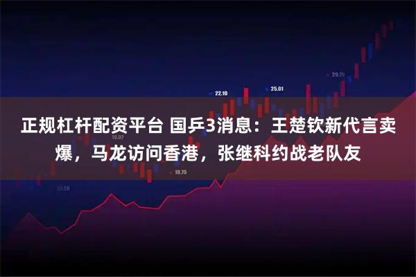 正规杠杆配资平台 国乒3消息：王楚钦新代言卖爆，马龙访问香港，张继科约战老队友