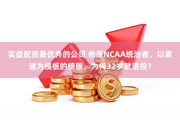 实盘配资最优秀的公司 他是NCAA统治者,以麦迪为模板的榜眼,为何32岁就退役?