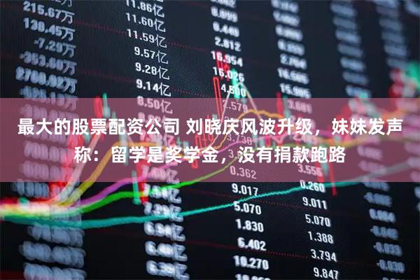 最大的股票配资公司 刘晓庆风波升级，妹妹发声称：留学是奖学金，没有捐款跑路