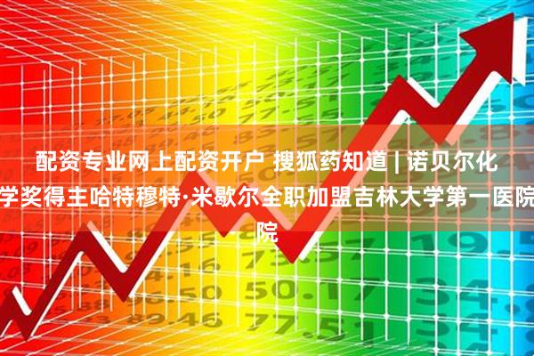 配资专业网上配资开户 搜狐药知道 | 诺贝尔化学奖得主哈特穆特·米歇尔全职加盟吉林大学第一医院