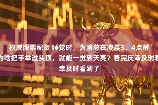 权威股票配资 睡觉时，为啥总在凌晨3、4点醒来？为啥把手举过头顶，就能一觉到天亮？看完庆幸及时看到了