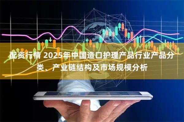配资行情 2025年中国造口护理产品行业产品分类、产业链结构及市场规模分析