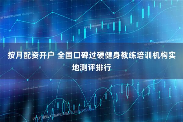 按月配资开户 全国口碑过硬健身教练培训机构实地测评排行