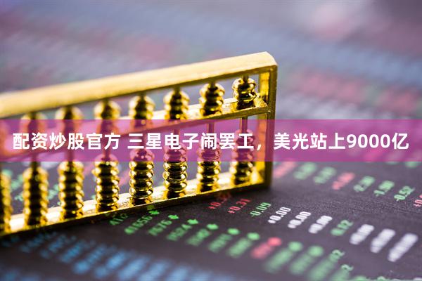 配资炒股官方 三星电子闹罢工，美光站上9000亿