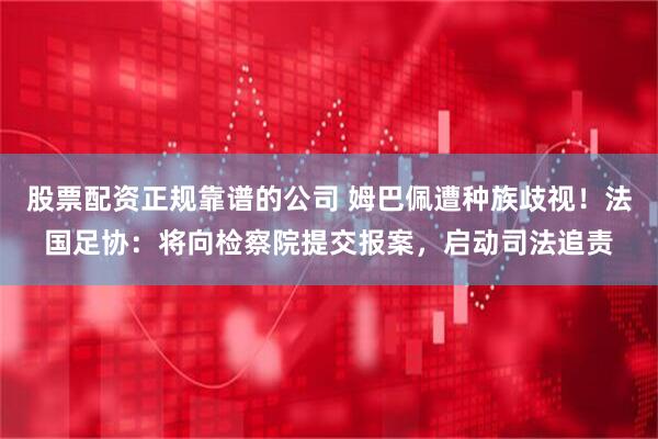 股票配资正规靠谱的公司 姆巴佩遭种族歧视！法国足协：将向检察院提交报案，启动司法追责