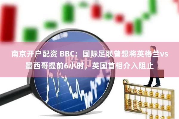 南京开户配资 BBC：国际足联曾想将英格兰vs墨西哥提前6小时，英国首相介入阻止