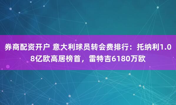 券商配资开户 意大利球员转会费排行：托纳利1.08亿欧高居榜首，雷特吉6180万欧